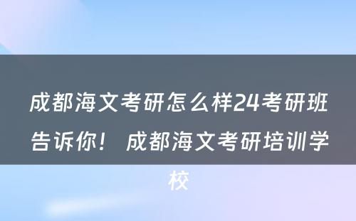 成都海文考研怎么样24考研班告诉你！ 成都海文考研培训学校