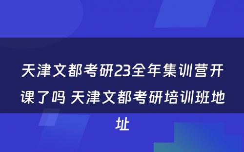 天津文都考研23全年集训营开课了吗 天津文都考研培训班地址