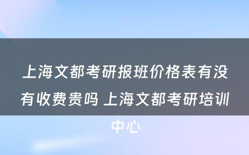 上海文都考研报班价格表有没有收费贵吗 上海文都考研培训中心