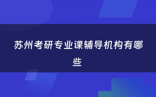 苏州考研专业课辅导机构有哪些 