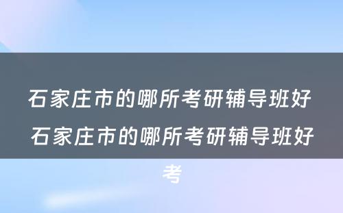 石家庄市的哪所考研辅导班好 石家庄市的哪所考研辅导班好考