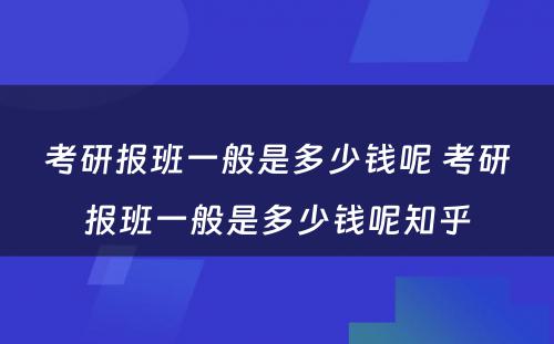 考研报班一般是多少钱呢 考研报班一般是多少钱呢知乎