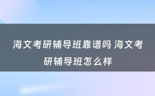 海文考研辅导班靠谱吗 海文考研辅导班怎么样