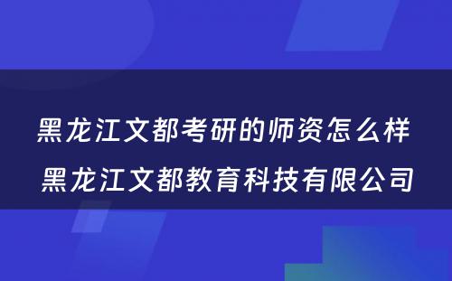 黑龙江文都考研的师资怎么样 黑龙江文都教育科技有限公司