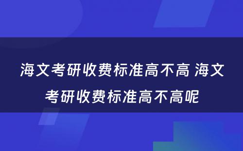 海文考研收费标准高不高 海文考研收费标准高不高呢