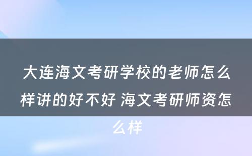 大连海文考研学校的老师怎么样讲的好不好 海文考研师资怎么样