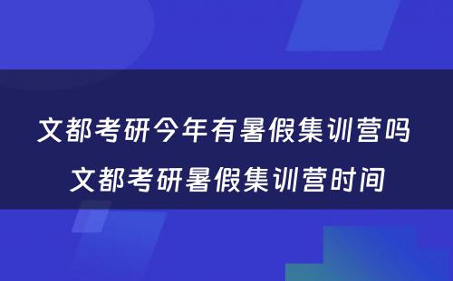 文都考研今年有暑假集训营吗 文都考研暑假集训营时间