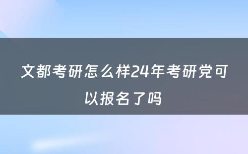 文都考研怎么样24年考研党可以报名了吗 