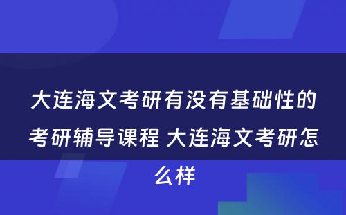 大连海文考研有没有基础性的考研辅导课程 大连海文考研怎么样