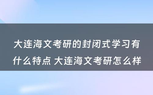 大连海文考研的封闭式学习有什么特点 大连海文考研怎么样