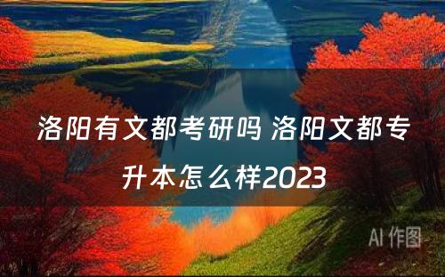 洛阳有文都考研吗 洛阳文都专升本怎么样2023