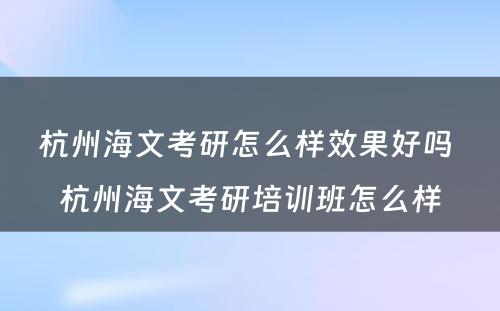 杭州海文考研怎么样效果好吗 杭州海文考研培训班怎么样