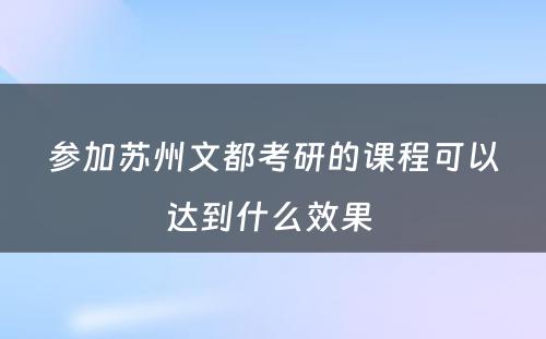 参加苏州文都考研的课程可以达到什么效果 