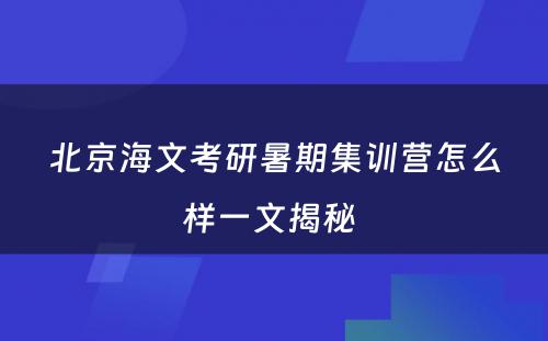 北京海文考研暑期集训营怎么样一文揭秘 