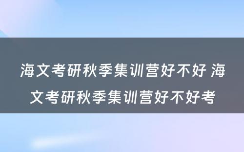 海文考研秋季集训营好不好 海文考研秋季集训营好不好考