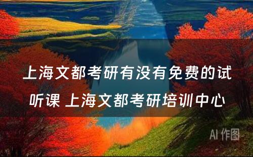 上海文都考研有没有免费的试听课 上海文都考研培训中心