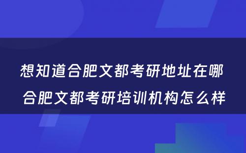 想知道合肥文都考研地址在哪 合肥文都考研培训机构怎么样