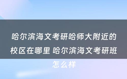 哈尔滨海文考研哈师大附近的校区在哪里 哈尔滨海文考研班怎么样