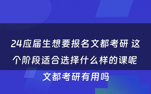 24应届生想要报名文都考研 这个阶段适合选择什么样的课呢 文都考研有用吗