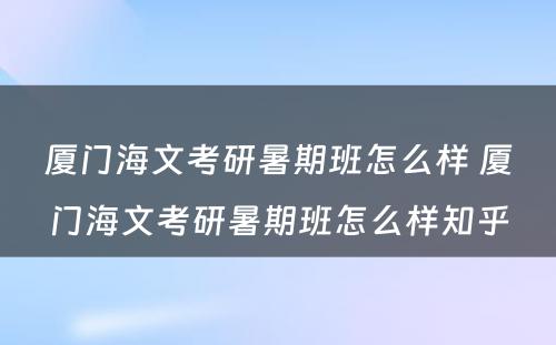 厦门海文考研暑期班怎么样 厦门海文考研暑期班怎么样知乎