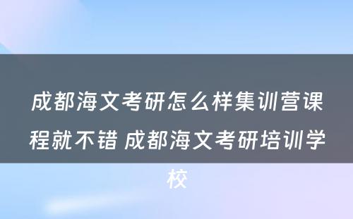 成都海文考研怎么样集训营课程就不错 成都海文考研培训学校