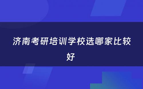 济南考研培训学校选哪家比较好 