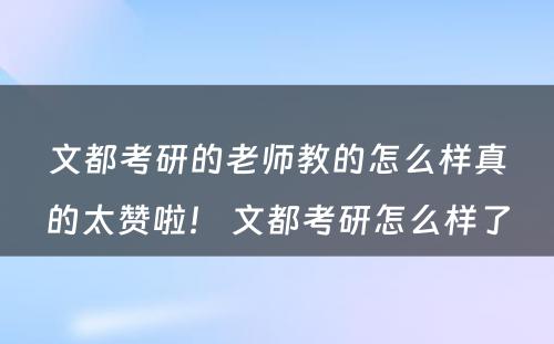 文都考研的老师教的怎么样真的太赞啦！ 文都考研怎么样了