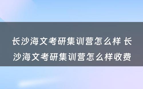 长沙海文考研集训营怎么样 长沙海文考研集训营怎么样收费