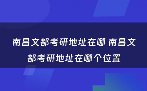 南昌文都考研地址在哪 南昌文都考研地址在哪个位置