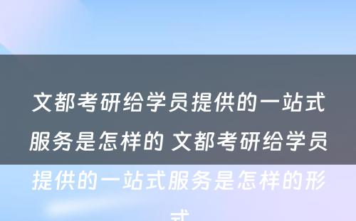 文都考研给学员提供的一站式服务是怎样的 文都考研给学员提供的一站式服务是怎样的形式