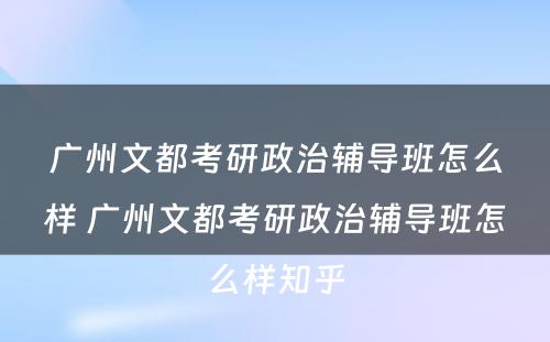 广州文都考研政治辅导班怎么样 广州文都考研政治辅导班怎么样知乎