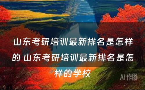 山东考研培训最新排名是怎样的 山东考研培训最新排名是怎样的学校