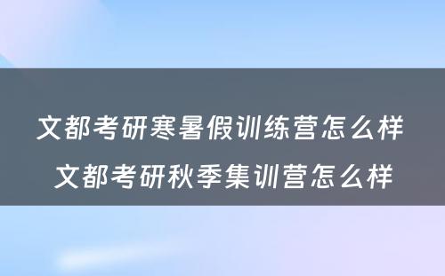 文都考研寒暑假训练营怎么样 文都考研秋季集训营怎么样