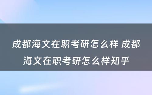 成都海文在职考研怎么样 成都海文在职考研怎么样知乎