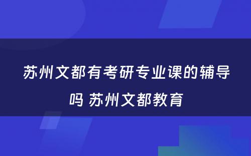 苏州文都有考研专业课的辅导吗 苏州文都教育