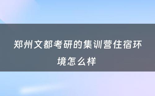 郑州文都考研的集训营住宿环境怎么样 