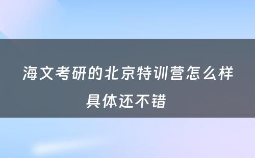 海文考研的北京特训营怎么样具体还不错 