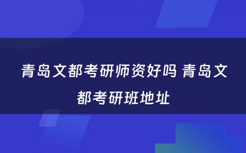 青岛文都考研师资好吗 青岛文都考研班地址