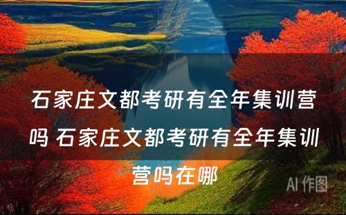 石家庄文都考研有全年集训营吗 石家庄文都考研有全年集训营吗在哪