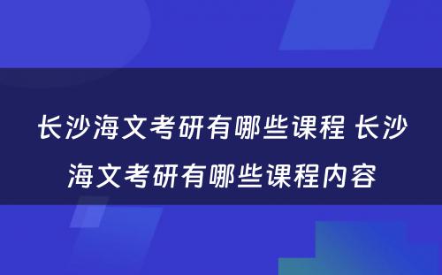 长沙海文考研有哪些课程 长沙海文考研有哪些课程内容