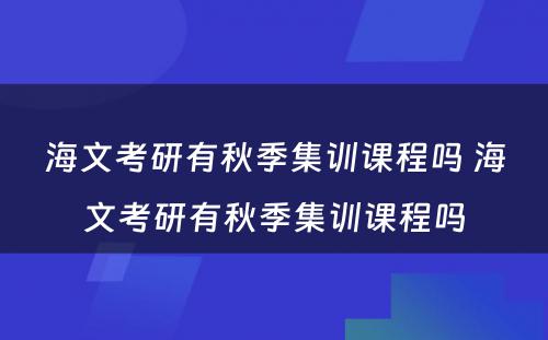 海文考研有秋季集训课程吗 海文考研有秋季集训课程吗