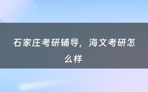 石家庄考研辅导，海文考研怎么样 