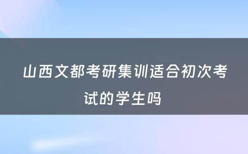 山西文都考研集训适合初次考试的学生吗 