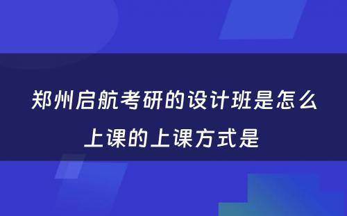 郑州启航考研的设计班是怎么上课的上课方式是 