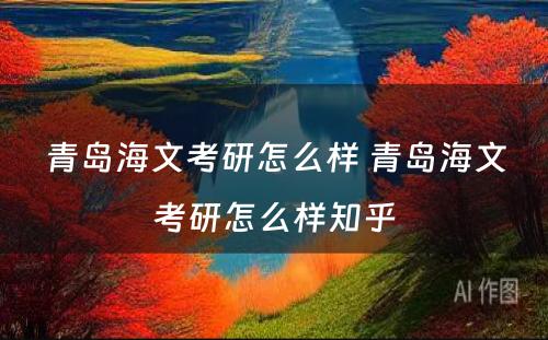 青岛海文考研怎么样 青岛海文考研怎么样知乎