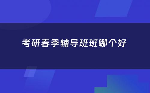 考研春季辅导班班哪个好 