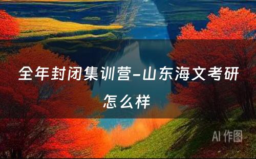 全年封闭集训营-山东海文考研怎么样 