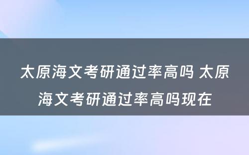 太原海文考研通过率高吗 太原海文考研通过率高吗现在