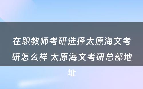 在职教师考研选择太原海文考研怎么样 太原海文考研总部地址