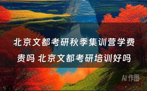 北京文都考研秋季集训营学费贵吗 北京文都考研培训好吗